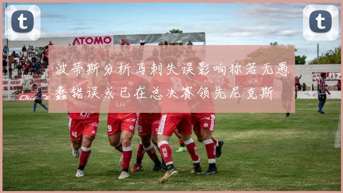 波蒂斯分析马刺失误影响称若无愚蠢错误或已在总决赛领先尼克斯