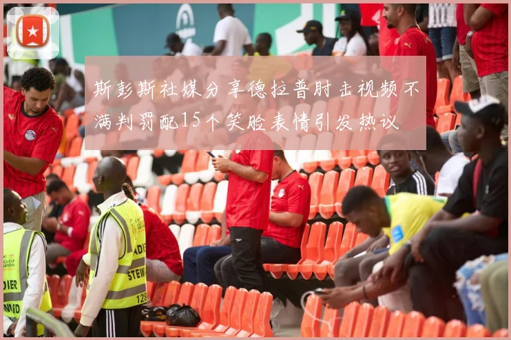 斯彭斯社媒分享德拉普肘击视频不满判罚配15个笑脸表情引发热议