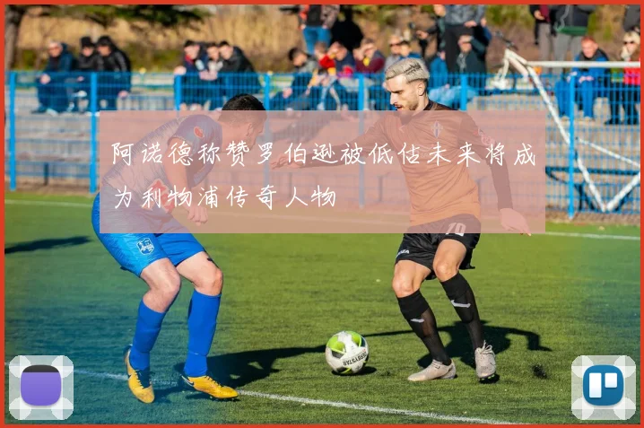 阿诺德称赞罗伯逊被低估未来将成为利物浦传奇人物