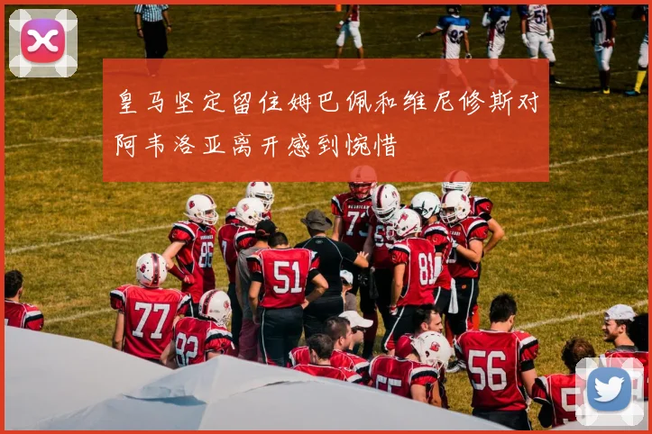 皇马坚定留住姆巴佩和维尼修斯对阿韦洛亚离开感到惋惜