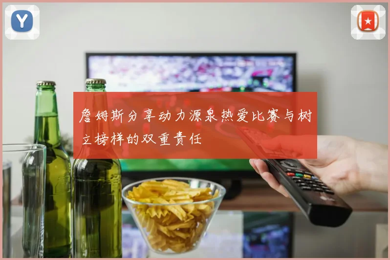 詹姆斯分享动力源泉热爱比赛与树立榜样的双重责任