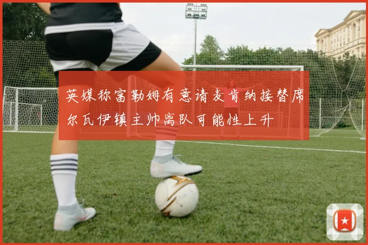 英媒称富勒姆有意请麦肯纳接替席尔瓦伊镇主帅离队可能性上升
