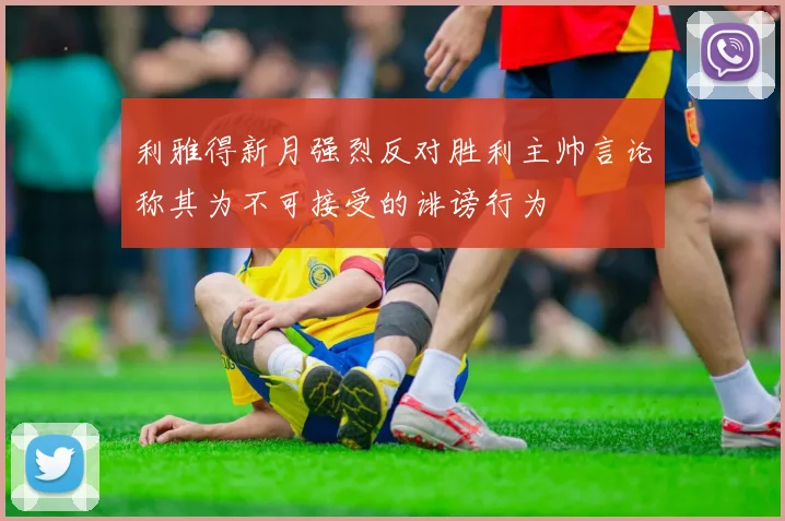 利雅得新月强烈反对胜利主帅言论称其为不可接受的诽谤行为