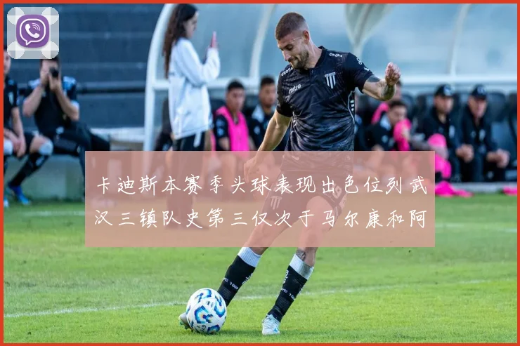 卡迪斯本赛季头球表现出色位列武汉三镇队史第三仅次于马尔康和阿齐兹