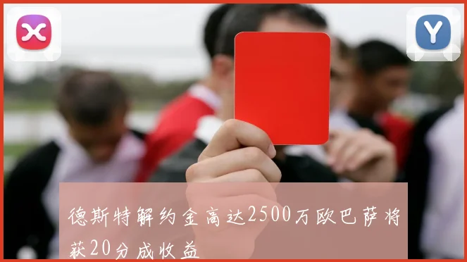 德斯特解约金高达2500万欧巴萨将获20分成收益