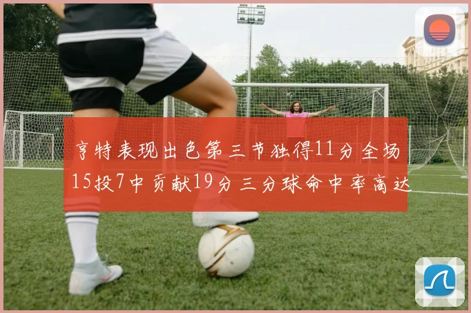亨特表现出色第三节独得11分全场15投7中贡献19分三分球命中率高达375