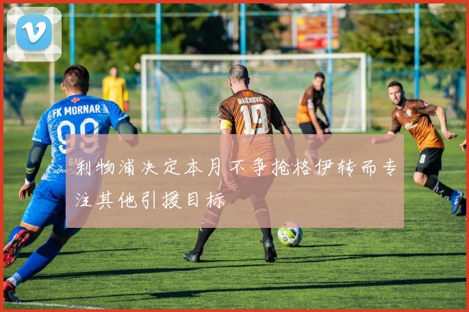 利物浦决定本月不争抢格伊转而专注其他引援目标