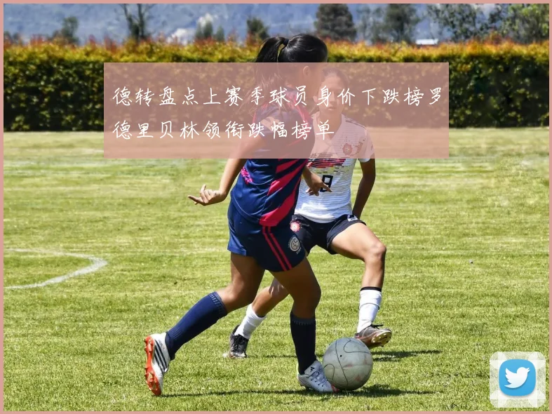 德转盘点上赛季球员身价下跌榜罗德里贝林领衔跌幅榜单
