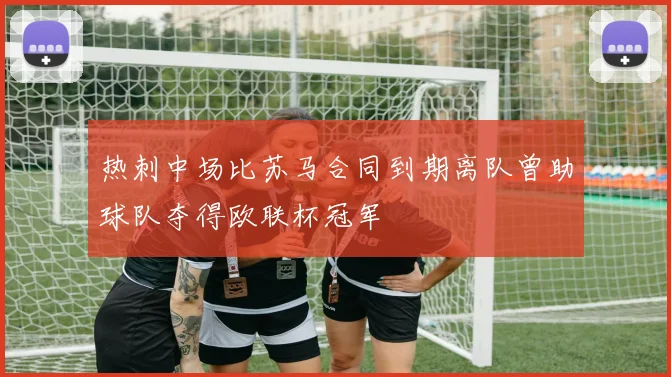 热刺中场比苏马合同到期离队曾助球队夺得欧联杯冠军