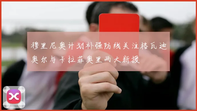 穆里尼奥计划补强防线关注格瓦迪奥尔与卡拉菲奥里两大新援