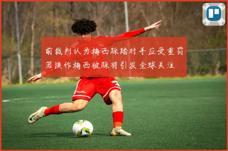 前裁判认为梅西踩踏对手应受重罚若换作梅西被踩将引发全球关注