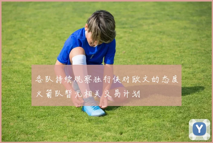 各队持续观察独行侠对欧文的态度火箭队暂无相关交易计划