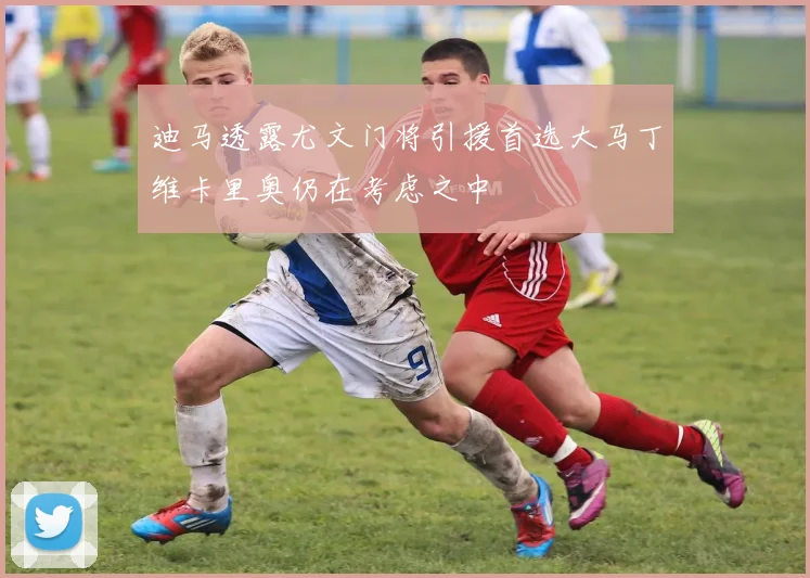 迪马透露尤文门将引援首选大马丁维卡里奥仍在考虑之中