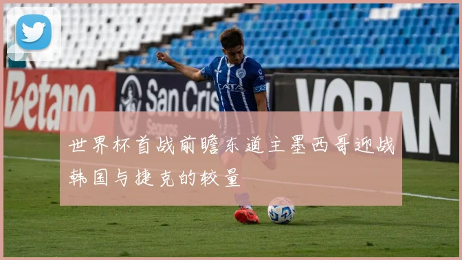 世界杯首战前瞻东道主墨西哥迎战韩国与捷克的较量
