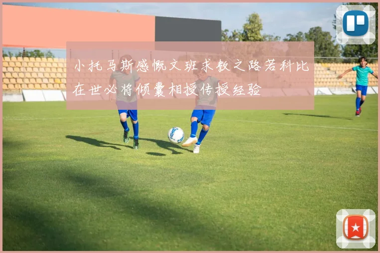 小托马斯感慨文班求教之路若科比在世必将倾囊相授传授经验