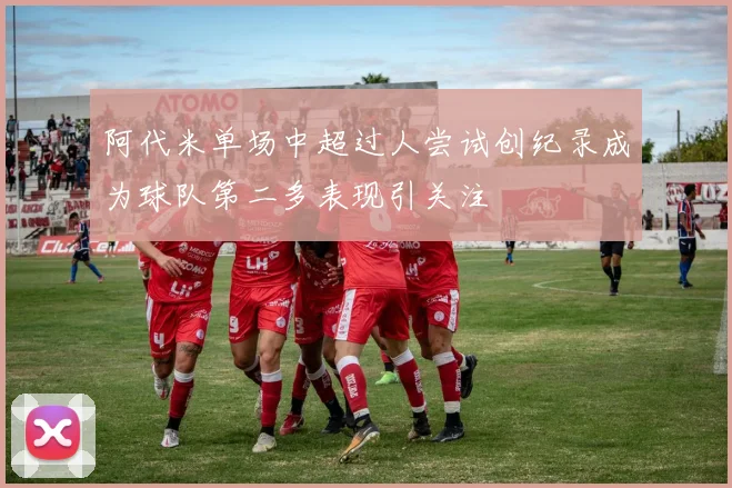 阿代米单场中超过人尝试创纪录成为球队第二多表现引关注