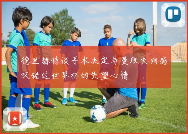 德里赫特谈手术决定与曼联失利感叹错过世界杯的失望心情