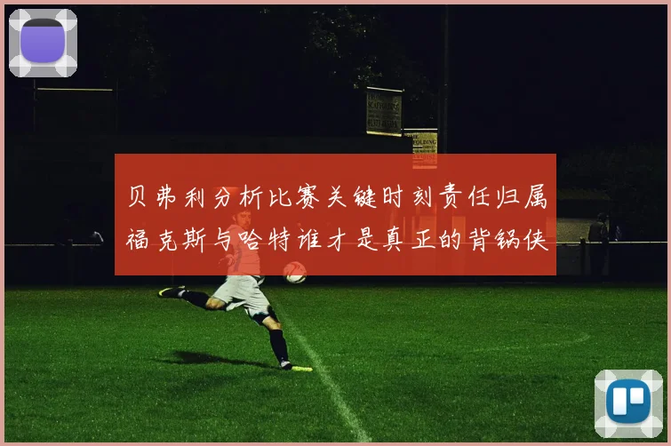 贝弗利分析比赛关键时刻责任归属福克斯与哈特谁才是真正的背锅侠