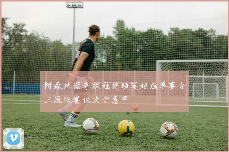 阿森纳若夺欧冠将助英超成单赛季三冠联赛仅次于意甲