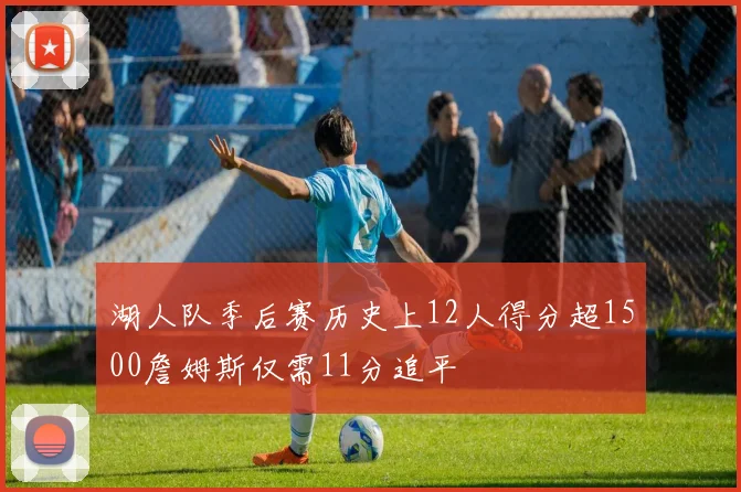 湖人队季后赛历史上12人得分超1500詹姆斯仅需11分追平