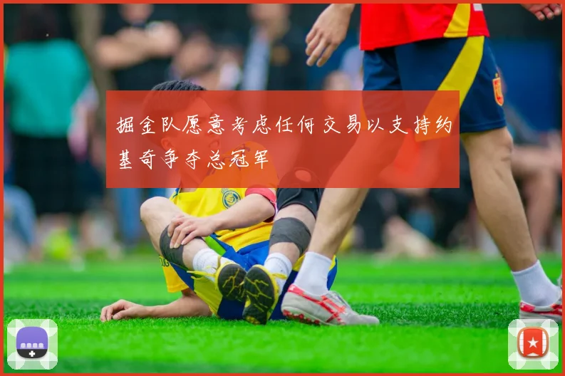 掘金队愿意考虑任何交易以支持约基奇争夺总冠军