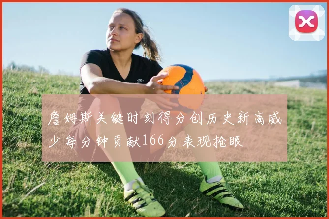 詹姆斯关键时刻得分创历史新高威少每分钟贡献166分表现抢眼