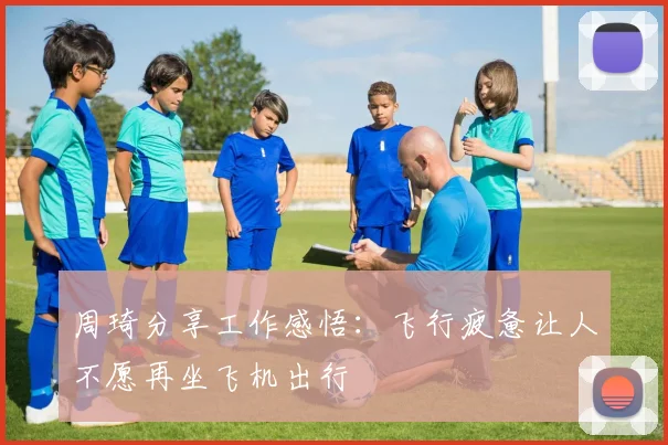 周琦分享工作感悟：飞行疲惫让人不愿再坐飞机出行